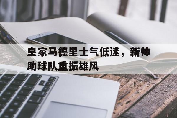 关于皇家马德里士气低迷,新帅助球队重振雄风的信息