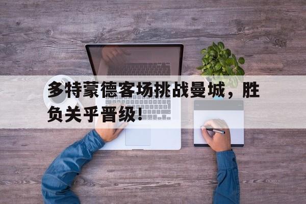 多特蒙德客场挑战曼城,胜负关乎晋级!的简单介绍